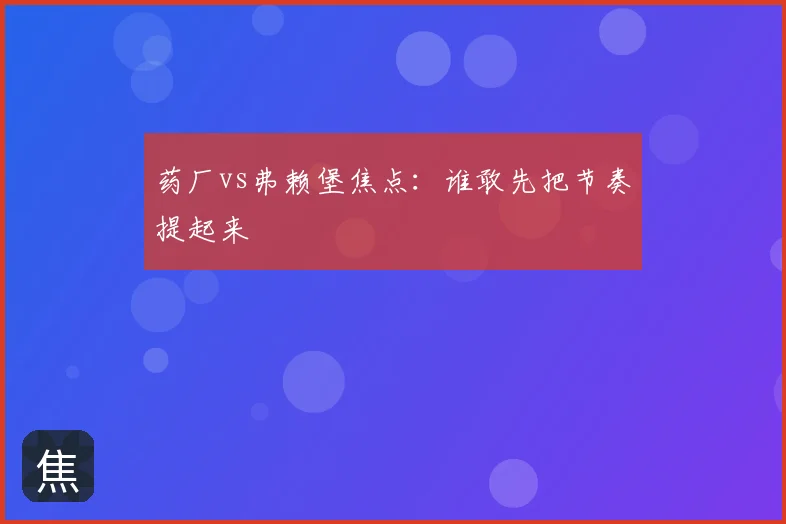 药厂vs弗赖堡焦点：谁敢先把节奏提起来