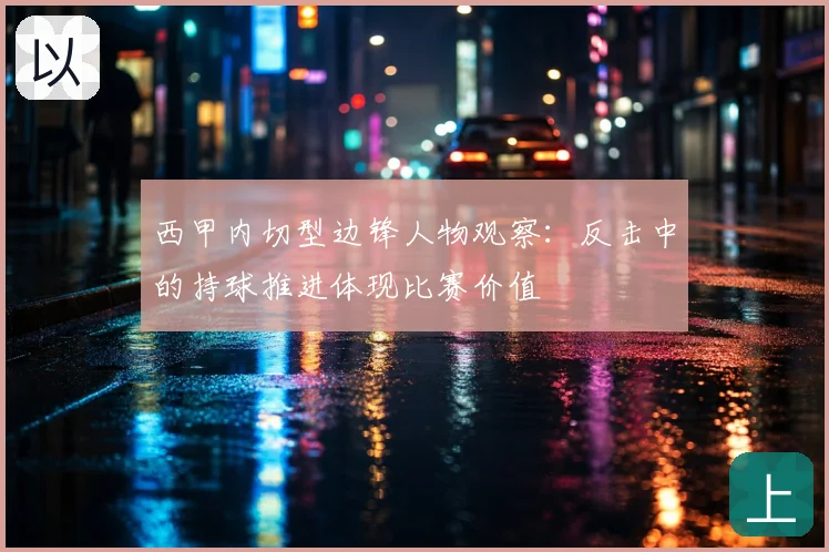 西甲内切型边锋人物观察：反击中的持球推进体现比赛价值