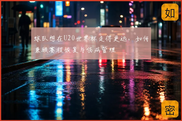 球队想在U20世界杯走得更远,如何兼顾赛程恢复与伤病管理