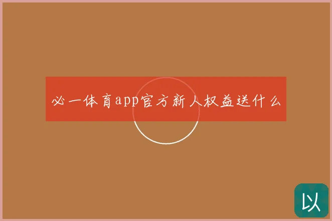 必一体育app官方新人权益送什么