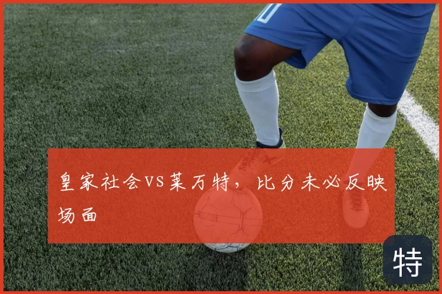 皇家社会vs莱万特，比分未必反映场面