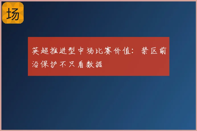 英超推进型中场比赛价值:禁区前沿保护不只看数据