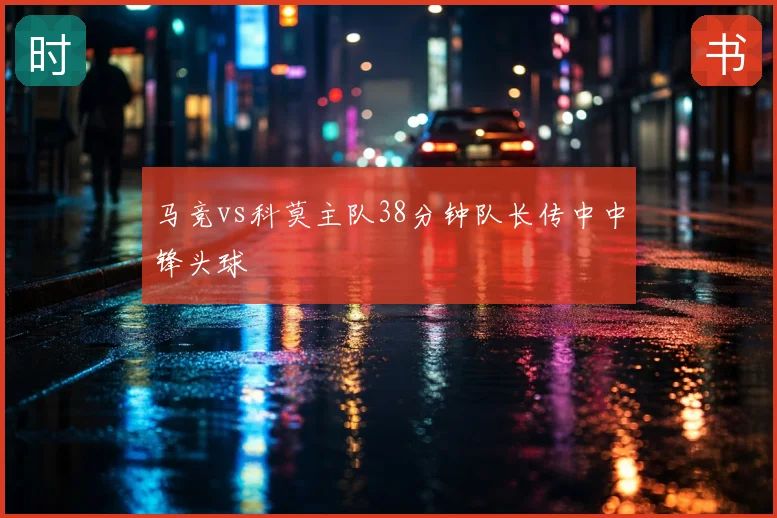马竞vs科莫主队38分钟队长传中中锋头球