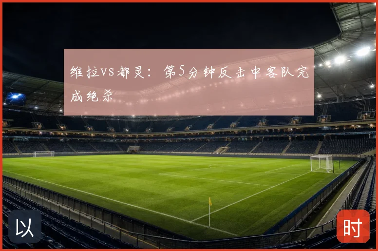 维拉vs都灵:第5分钟反击中客队完成绝杀