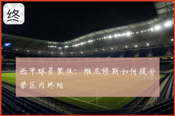 西甲球员聚焦：维尼修斯如何提升禁区内终结