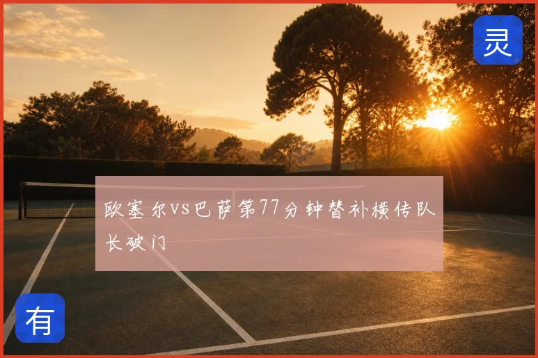 欧塞尔vs巴萨第77分钟替补横传队长破门